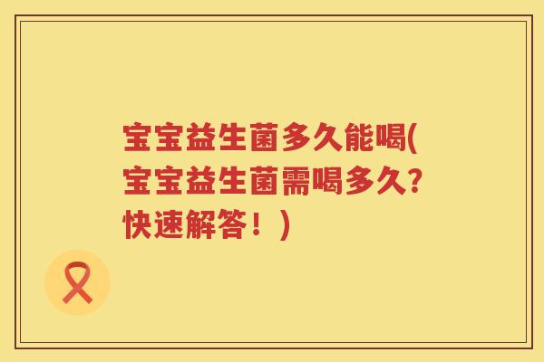 宝宝益生菌多久能喝(宝宝益生菌需喝多久？快速解答！)