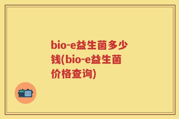 bio-e益生菌多少钱(bio-e益生菌价格查询) bio-e益生菌多少钱(bio-e益生菌价格查询)