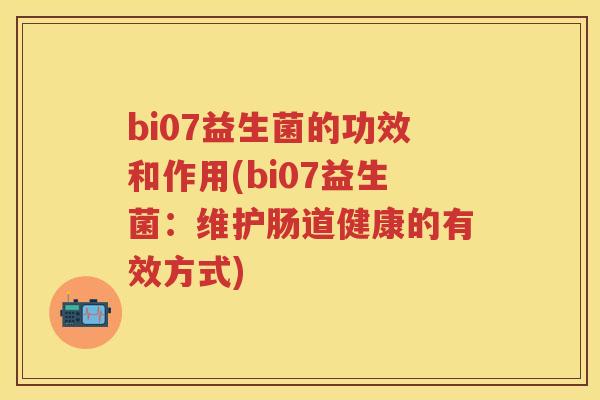 bi07益生菌的功效和作用(bi07益生菌:维护肠道健康的有效方式) bi07益生菌的功效和作用(bi07益生菌:维护肠道健康的有效方式)