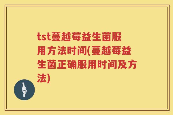 tst蔓越莓益生菌服用方法时间(蔓越莓益生菌正确服用时间及方法) tst蔓越莓益生菌服用方法时间(蔓越莓益生菌正确服用时间及方法)