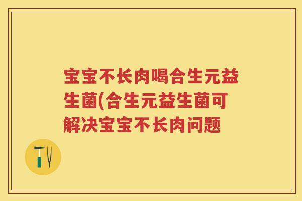 宝宝不长肉喝合生元益生菌(合生元益生菌可解决宝宝不长肉问题 宝宝不长肉喝合生元益生菌(合生元益生菌可解决宝宝不长肉问题