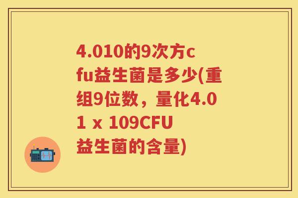 4.010的9次方cfu益生菌是多少(重组9位数，量化4.01 x 109CFU益生菌的含量)