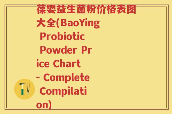 葆婴益生菌粉价格表图大全(BaoYing Probiotic Powder Price Chart - Complete Compilation) 葆婴益生菌粉价格表图大全(BaoYing Probiotic Powder Price Chart - Complete Compilation)