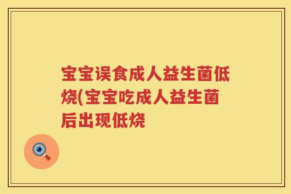 宝宝误食成人益生菌低烧(宝宝吃成人益生菌后出现低烧 宝宝误食成人益生菌低烧(宝宝吃成人益生菌后出现低烧