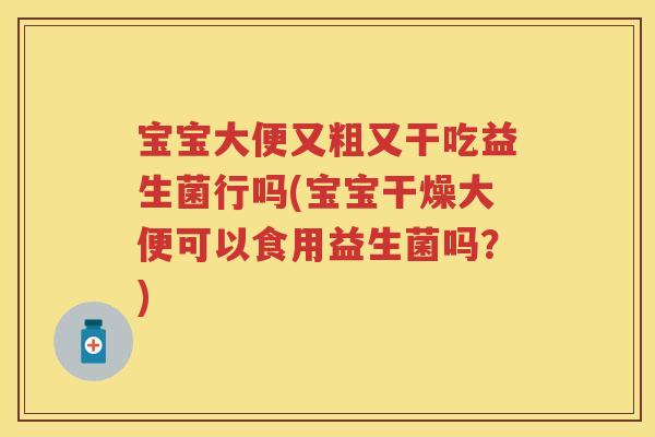 宝宝大便又粗又干吃益生菌行吗(宝宝干燥大便可以食用益生菌吗?) 宝宝大便又粗又干吃益生菌行吗(宝宝干燥大便可以食用益生菌吗?)