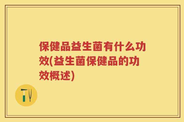 保健品益生菌有什么功效(益生菌保健品的功效概述) 保健品益生菌有什么功效(益生菌保健品的功效概述)