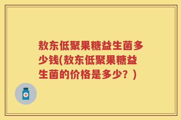 敖东低聚果糖益生菌多少钱(敖东低聚果糖益生菌的价格是多少?) 敖东低聚果糖益生菌多少钱(敖东低聚果糖益生菌的价格是多少?)