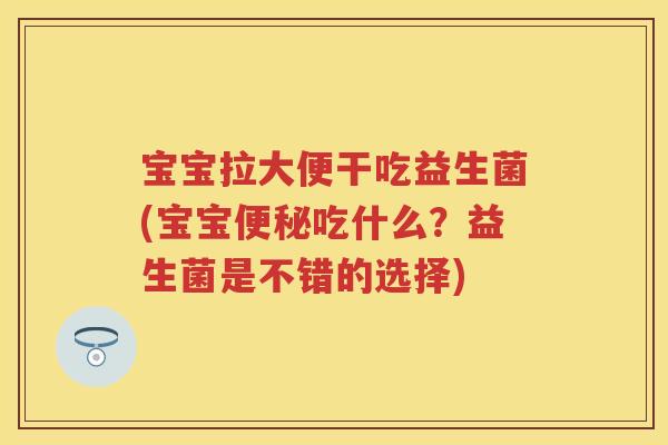 宝宝拉大便干吃益生菌(宝宝吃什么?益生菌是不错的选择) 宝宝拉大便干吃益生菌(宝宝吃什么?益生菌是不错的选择)