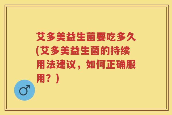 艾多美益生菌要吃多久(艾多美益生菌的持续用法建议，如何正确服用？)