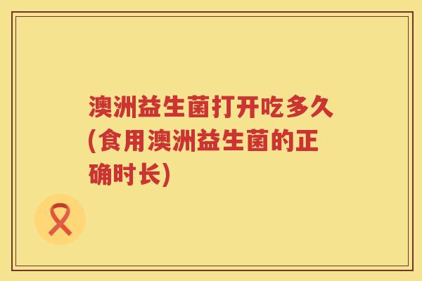 澳洲益生菌打开吃多久(食用澳洲益生菌的正确时长)