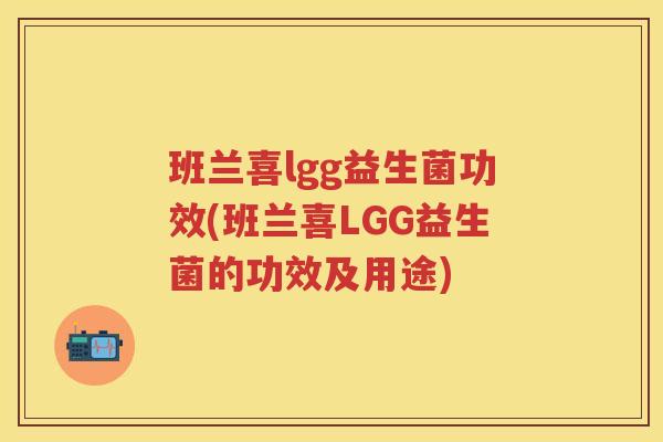 班兰喜lgg益生菌功效(班兰喜LGG益生菌的功效及用途) 班兰喜lgg益生菌功效(班兰喜LGG益生菌的功效及用途)