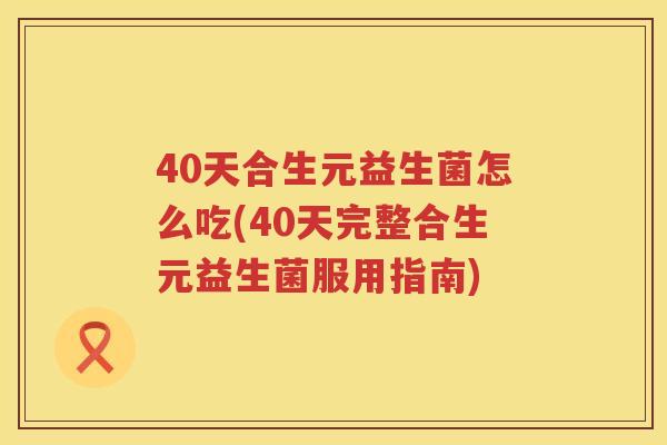 40天合生元益生菌怎么吃(40天完整合生元益生菌服用指南) 40天合生元益生菌怎么吃(40天完整合生元益生菌服用指南)