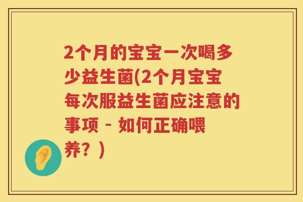 2个月的宝宝一次喝多少益生菌(2个月宝宝每次服益生菌应注意的事项 - 如何正确喂养？)