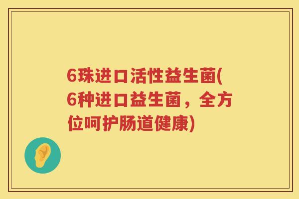 6珠进口活性益生菌(6种进口益生菌,全方位呵护肠道健康) 6珠进口活性益生菌(6种进口益生菌,全方位呵护肠道健康)