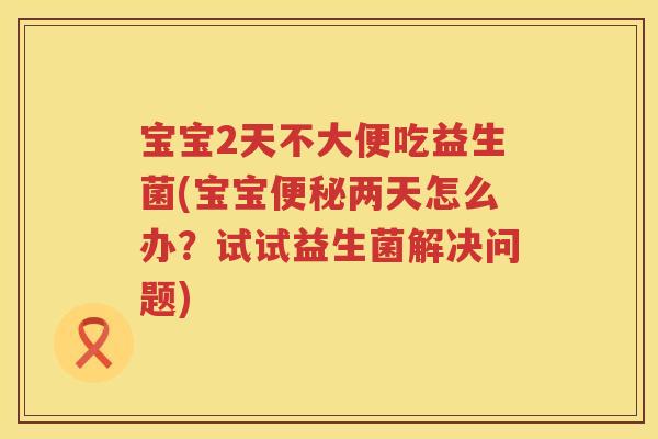 宝宝2天不大便吃益生菌(宝宝两天怎么办?试试益生菌解决问题) 宝宝2天不大便吃益生菌(宝宝两天怎么办?试试益生菌解决问题)