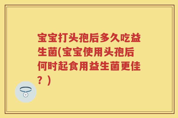 宝宝打头孢后多久吃益生菌(宝宝使用头孢后何时起食用益生菌更佳?) 宝宝打头孢后多久吃益生菌(宝宝使用头孢后何时起食用益生菌更佳?)
