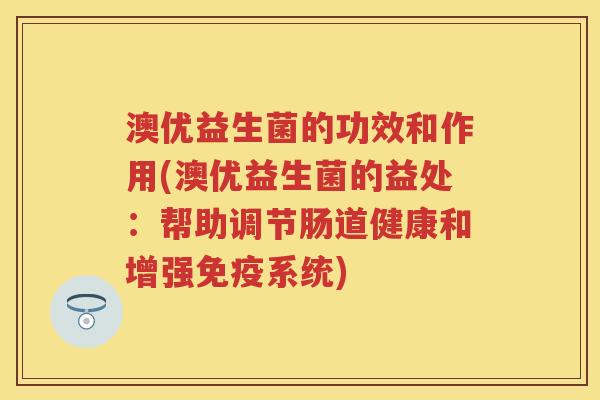 澳优益生菌的功效和作用(澳优益生菌的益处:帮助调节肠道健康和增强系统) 澳优益生菌的功效和作用(澳优益生菌的益处:帮助调节肠道健康和增强系统)
