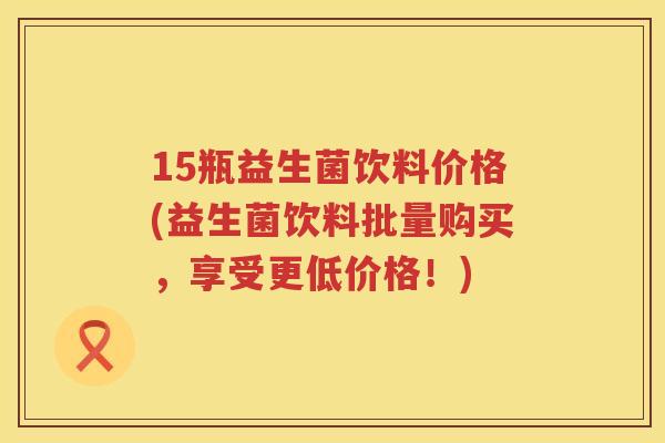 15瓶益生菌饮料价格(益生菌饮料批量购买，享受更低价格！)