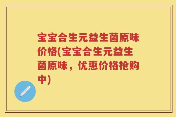 宝宝合生元益生菌原味价格(宝宝合生元益生菌原味,优惠价格抢购中) 宝宝合生元益生菌原味价格(宝宝合生元益生菌原味,优惠价格抢购中)