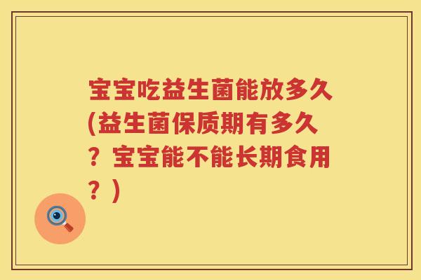 宝宝吃益生菌能放多久(益生菌保质期有多久?宝宝能不能长期食用?) 宝宝吃益生菌能放多久(益生菌保质期有多久?宝宝能不能长期食用?)
