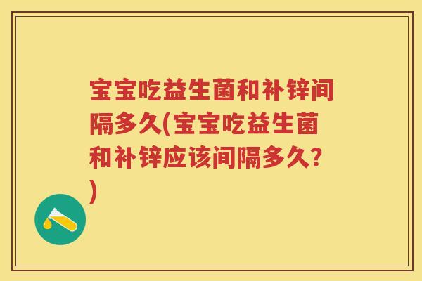 宝宝吃益生菌和补锌间隔多久(宝宝吃益生菌和补锌应该间隔多久?) 宝宝吃益生菌和补锌间隔多久(宝宝吃益生菌和补锌应该间隔多久?)