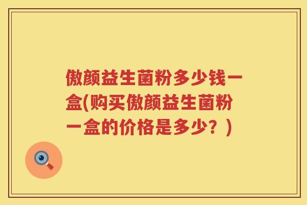 傲颜益生菌粉多少钱一盒(购买傲颜益生菌粉一盒的价格是多少?) 傲颜益生菌粉多少钱一盒(购买傲颜益生菌粉一盒的价格是多少?)