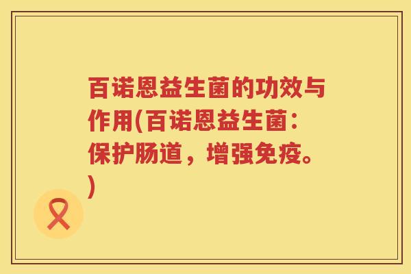 百诺恩益生菌的功效与作用(百诺恩益生菌:保护肠道,增强。) 百诺恩益生菌的功效与作用(百诺恩益生菌:保护肠道,增强。)