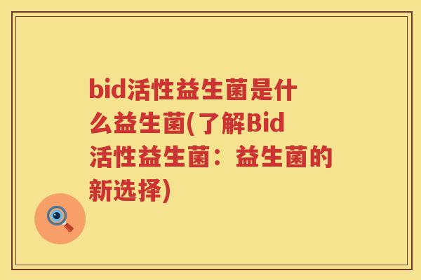 bid活性益生菌是什么益生菌(了解Bid活性益生菌:益生菌的新选择) bid活性益生菌是什么益生菌(了解Bid活性益生菌:益生菌的新选择)