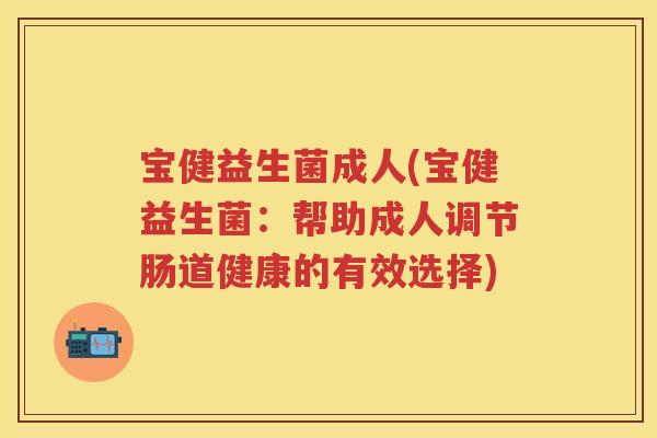 宝健益生菌成人(宝健益生菌:帮助成人调节肠道健康的有效选择) 宝健益生菌成人(宝健益生菌:帮助成人调节肠道健康的有效选择)