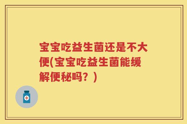宝宝吃益生菌还是不大便(宝宝吃益生菌能缓解吗?) 宝宝吃益生菌还是不大便(宝宝吃益生菌能缓解吗?)