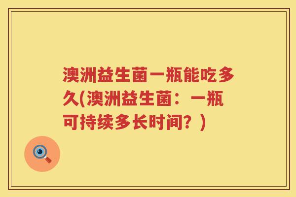 澳洲益生菌一瓶能吃多久(澳洲益生菌：一瓶可持续多长时间？)