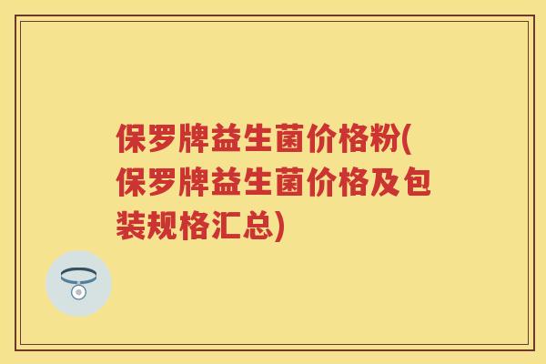 保罗牌益生菌价格粉(保罗牌益生菌价格及包装规格汇总) 保罗牌益生菌价格粉(保罗牌益生菌价格及包装规格汇总)