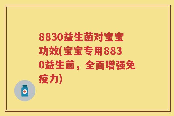 8830益生菌对宝宝功效(宝宝专用8830益生菌,全面增强力) 8830益生菌对宝宝功效(宝宝专用8830益生菌,全面增强力)