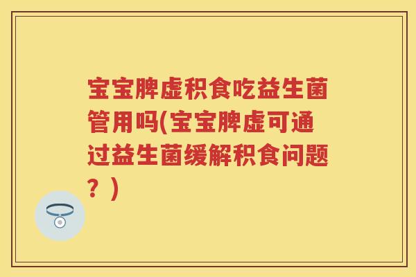 宝宝脾虚积食吃益生菌管用吗(宝宝脾虚可通过益生菌缓解积食问题?) 宝宝脾虚积食吃益生菌管用吗(宝宝脾虚可通过益生菌缓解积食问题?)
