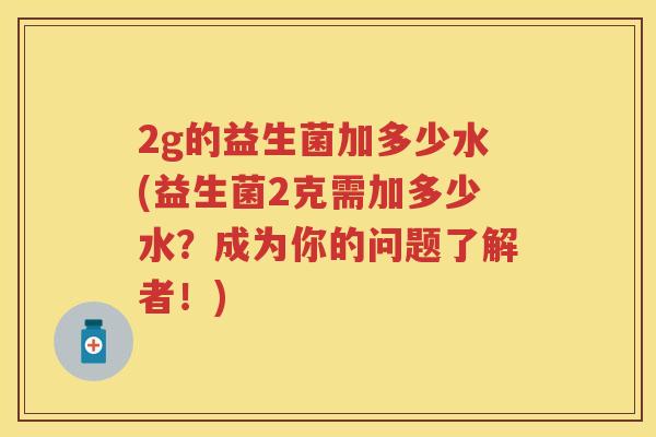 2g的益生菌加多少水(益生菌2克需加多少水?成为你的问题了解者!) 2g的益生菌加多少水(益生菌2克需加多少水?成为你的问题了解者!)