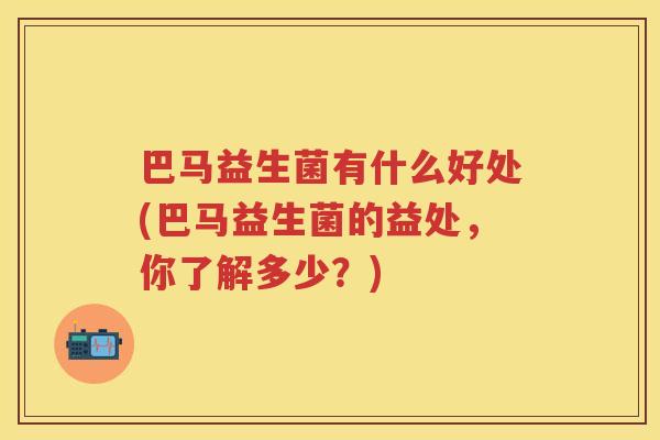 巴马益生菌有什么好处(巴马益生菌的益处，你了解多少？)