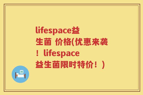 lifespace益生菌 价格(优惠来袭!lifespace益生菌限时特价!) lifespace益生菌 价格(优惠来袭!lifespace益生菌限时特价!)