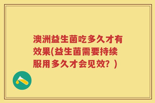 澳洲益生菌吃多久才有效果(益生菌需要持续服用多久才会见效?) 澳洲益生菌吃多久才有效果(益生菌需要持续服用多久才会见效?)