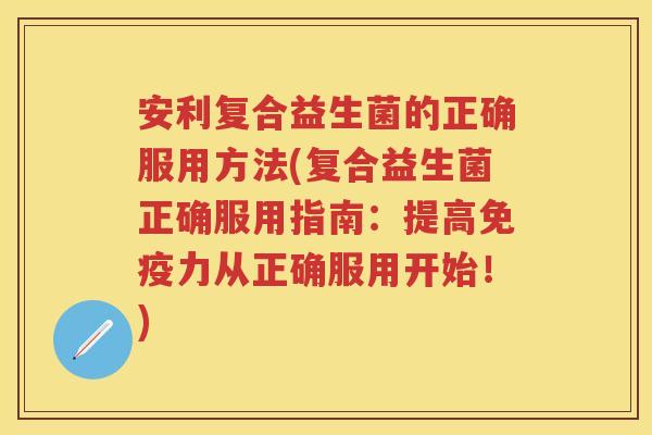 安利复合益生菌的正确服用方法(复合益生菌正确服用指南:提高力从正确服用开始!) 安利复合益生菌的正确服用方法(复合益生菌正确服用指南:提高力从正确服用开始!)