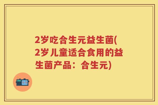 2岁吃合生元益生菌(2岁儿童适合食用的益生菌产品:合生元) 2岁吃合生元益生菌(2岁儿童适合食用的益生菌产品:合生元)