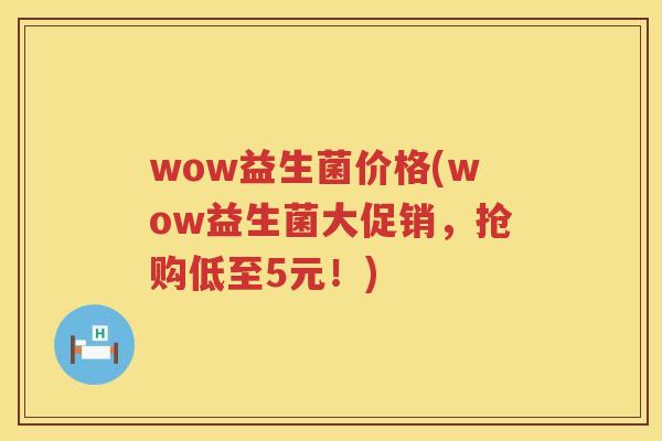 wow益生菌价格(wow益生菌大促销，抢购低至5元！)