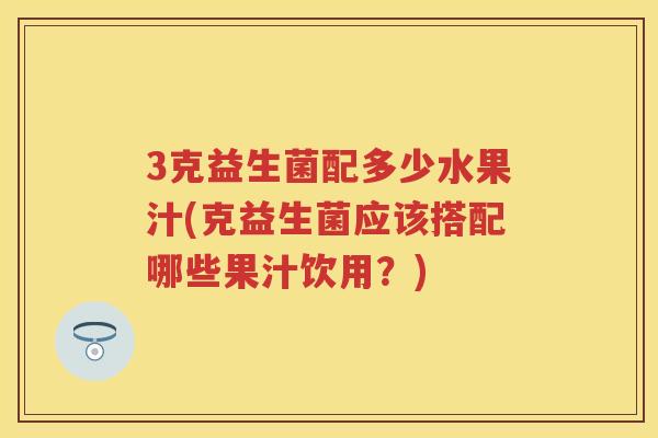 3克益生菌配多少水果汁(克益生菌应该搭配哪些果汁饮用?) 3克益生菌配多少水果汁(克益生菌应该搭配哪些果汁饮用?)