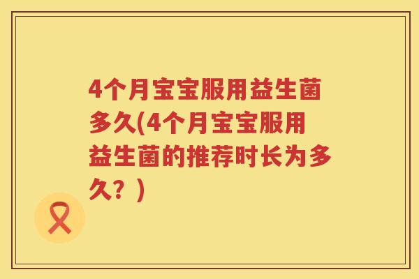 4个月宝宝服用益生菌多久(4个月宝宝服用益生菌的推荐时长为多久？)