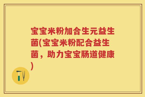 宝宝米粉加合生元益生菌(宝宝米粉配合益生菌，助力宝宝肠道健康)