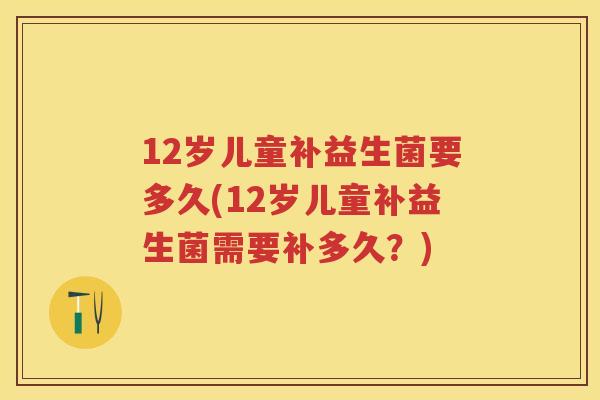 12岁儿童补益生菌要多久(12岁儿童补益生菌需要补多久?) 12岁儿童补益生菌要多久(12岁儿童补益生菌需要补多久?)