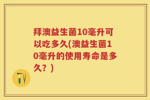拜澳益生菌10毫升可以吃多久(澳益生菌10毫升的使用寿命是多久?) 拜澳益生菌10毫升可以吃多久(澳益生菌10毫升的使用寿命是多久?)