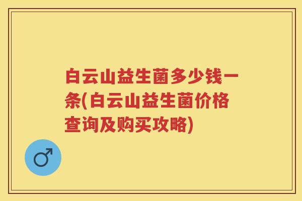 白云山益生菌多少钱一条(白云山益生菌价格查询及购买攻略)