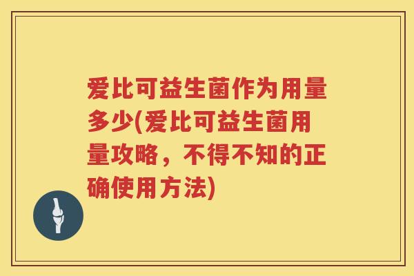 爱比可益生菌作为用量多少(爱比可益生菌用量攻略,不得不知的正确使用方法) 爱比可益生菌作为用量多少(爱比可益生菌用量攻略,不得不知的正确使用方法)