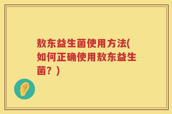 敖东益生菌使用方法(如何正确使用敖东益生菌？)