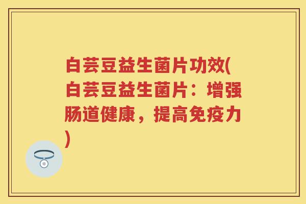 白芸豆益生菌片功效(白芸豆益生菌片：增强肠道健康，提高力)